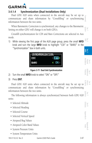 Page 1193-47190-01102-02  Rev. DGarmin G500 Pilot’s Guide
ForewordSec 1 
System Sec 2 
PFD Sec 3 
MFD Sec 4 
Hazard 
Avoidance
Sec 5 
Additional  Features Sec 6 
Annun. 
& Alerts Sec 7 
Symbols Sec 8 
Glossary Appendix A Appendix B 
Index
3.4.1.4  Synchronization (Dual Installations Only)
Dual  GDU  620  units  when  connected  in  the  aircraft  may  be  set  up  to 
communicate  and  share  information  by  “Crossfilling”  or  synchronizing 
information between the two units. 
When Barometric Correction is...