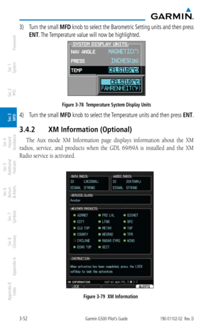 Page 1243-52Garmin G500 Pilot’s Guide190-01102-02  Rev. D
Foreword
Sec 1 
System
Sec 2 
PFD
Sec 3 
MFD
Sec 4 
Hazard 
Avoidance
Sec 5 
Additional  Features
Sec 6 
Annun. 
& Alerts
Sec 7 
Symbols
Sec 8 
Glossary
Appendix A
Appendix B 
Index
3)  Turn the small  MFD knob to select the Barometric Setting units and then press 
ENT. The Temperature value will now be highlighted. 
Figure 3-78  Temperature System Display Units
4)  Turn the small  MFD knob to select the Temperature units and then press  ENT.
3.4.2 XM...