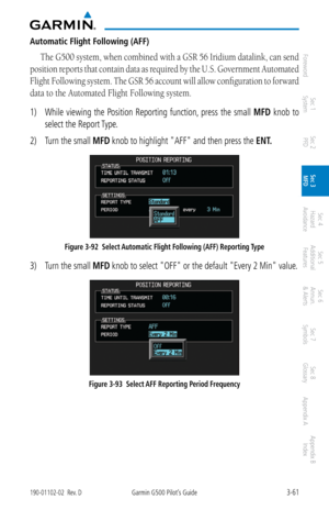 Page 1333-61190-01102-02  Rev. DGarmin G500 Pilot’s Guide
ForewordSec 1 
System Sec 2 
PFD Sec 3 
MFD Sec 4 
Hazard 
Avoidance
Sec 5 
Additional  Features Sec 6 
Annun. 
& Alerts Sec 7 
Symbols Sec 8 
Glossary Appendix A Appendix B 
Index
Automatic Flight Following (AFF)
The G500 system, when combined with a GSR 56 Iridium datalink, can send 
position reports that contain data as required by the U.S. Government Automated 
Flight Following system. The GSR 56 account will allow configuration to forward 
data to...