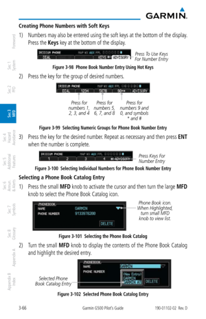 Page 1383-66Garmin G500 Pilot’s Guide190-01102-02  Rev. D
Foreword
Sec 1 
System
Sec 2 
PFD
Sec 3 
MFD
Sec 4 
Hazard 
Avoidance
Sec 5 
Additional  Features
Sec 6 
Annun. 
& Alerts
Sec 7 
Symbols
Sec 8 
Glossary
Appendix A
Appendix B 
Index
Creating Phone Numbers with Soft Keys
1)  Numbers may also be entered using the soft keys at the bottom of the display.  
Press the Keys key at the bottom of the display. 
Press To Use Keys 
For Number Entry
Figure 3-98  Phone Book Number Entry Using Hot Keys
2)  Press the key...