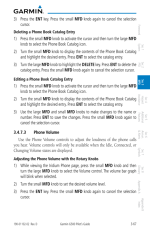 Page 1393-67190-01102-02  Rev. DGarmin G500 Pilot’s Guide
ForewordSec 1 
System Sec 2 
PFD Sec 3 
MFD Sec 4 
Hazard 
Avoidance
Sec 5 
Additional  Features Sec 6 
Annun. 
& Alerts Sec 7 
Symbols Sec 8 
Glossary Appendix A Appendix B 
Index
3)  Press  the  ENT  key.  Press  the  small  MFD  knob  again  to  cancel  the  selection 
cursor. 
Deleting a Phone Book Catalog Entry
1)  Press the small  MFD knob to activate the cursor and then turn the large  MFD 
knob to select the Phone Book Catalog icon. 
2)  Turn the...