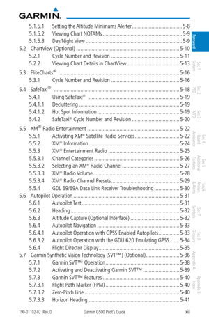 Page 15xiii190-01102-02  Rev. DGarmin G500 Pilot’s Guide
ForewardSec 1 
System Sec 2 
PFD Sec 3 
MFD Sec 4 
Hazard 
Avoidance
Sec 5 
Additional  Features Sec 6 
Annun. 
& Alerts Sec 7 
Symbols Sec 8 
Glossary Appendix A Appendix B 
Index
5.1.5.1  Setting the Altitude Minimums Alerter  ....................................5-8
5.1.5.2  Viewing Chart NOTAMs  ......................................................... 5-9
5.1.5.3  Day/Night View  ........................................................................