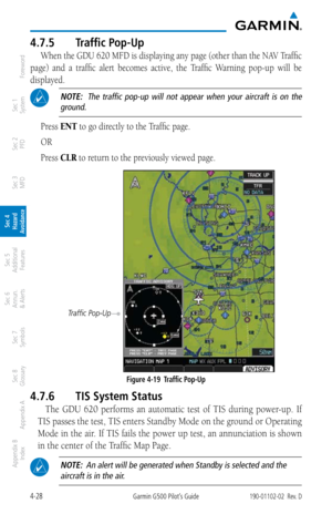 Page 1844-28Garmin G500 Pilot’s Guide190-01102-02  Rev. D
Foreword
Sec 1 
System
Sec 2 
PFD
Sec 3 
MFD
Sec 4 
Hazard 
Avoidance
Sec 5 
Additional  Features
Sec 6 
Annun. 
& Alerts
Sec 7 
Symbols
Sec 8 
Glossary
Appendix A
Appendix B 
Index
4.7.5  Traffic Pop-Up
When the GDU 620 MFD is displaying any page (other than the NAV Traffic 
page)  and  a  traffic  alert  becomes  active,  the  Traffic  Warning  pop-up  will  be 
displayed. 
 NOTE:   The  traffic  pop-up  will  not  appear  when  your  aircraft  is  on...