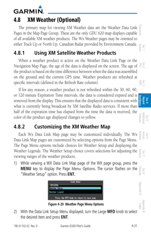 Page 1874-31190-01102-02  Rev. DGarmin G500 Pilot’s Guide
ForewordSec 1 
System Sec 2 
PFD Sec 3 
MFD Sec 4 
Hazard 
Avoidance
Sec 5 
Additional  Features Sec 6 
Annun. 
& Alerts Sec 7 
Symbols Sec 8 
Glossary Appendix A Appendix B 
Index
4.8  Xm weather (Optional)
The  primary  map  for  viewing  XM  Weather  data  are  the  Weather  Data  Link 
Pages in the Map Page Group. These are the only GDU 620 map displays capable 
of all available XM weather products. The Wx Weather pages may be oriented to 
either...