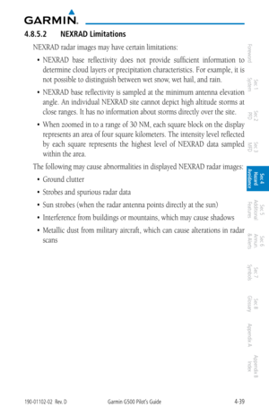 Page 1954-39190-01102-02  Rev. DGarmin G500 Pilot’s Guide
ForewordSec 1 
System Sec 2 
PFD Sec 3 
MFD Sec 4 
Hazard 
Avoidance
Sec 5 
Additional  Features Sec 6 
Annun. 
& Alerts Sec 7 
Symbols Sec 8 
Glossary Appendix A Appendix B 
Index
4.8.5.2  NEXRAD Limitations
NEXRAD radar images may have certain limitations: 
•	 NEXRAD	 base	reflectivity  does  not  provide  sufficient  information  to 
determine cloud layers or precipitation characteristics. For example, it is 
not possible to distinguish between wet...