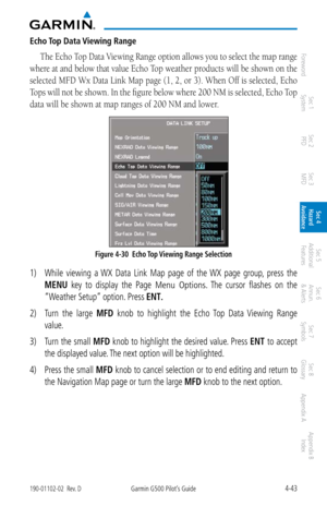 Page 1994-43190-01102-02  Rev. DGarmin G500 Pilot’s Guide
ForewordSec 1 
System Sec 2 
PFD Sec 3 
MFD Sec 4 
Hazard 
Avoidance
Sec 5 
Additional  Features Sec 6 
Annun. 
& Alerts Sec 7 
Symbols Sec 8 
Glossary Appendix A Appendix B 
Index
Echo Top Data Viewing Range
The Echo Top Data Viewing Range option allows you to select the map range 
where at and below that value Echo Top weather products will be shown on the 
selected MFD Wx Data Link Map page (1, 2, or 3). When Off is selected, Echo 
Tops will not be...