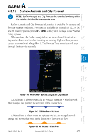 Page 2094-53190-01102-02  Rev. DGarmin G500 Pilot’s Guide
ForewordSec 1 
System Sec 2 
PFD Sec 3 
MFD Sec 4 
Hazard 
Avoidance
Sec 5 
Additional  Features Sec 6 
Annun. 
& Alerts Sec 7 
Symbols Sec 8 
Glossary Appendix A Appendix B 
Index
4.8.15  Surface Analysis and City Forecast
 NOTE:  Surface Analysis and City Forecast data are displayed only within 
the installed Aviation Database service area. 
Surface  Analysis  and  City  Forecast  information  is  available  for  current  and 
forecast  weather...