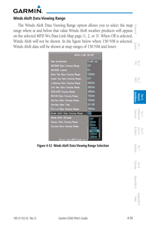 Page 2154-59190-01102-02  Rev. DGarmin G500 Pilot’s Guide
ForewordSec 1 
System Sec 2 
PFD Sec 3 
MFD Sec 4 
Hazard 
Avoidance
Sec 5 
Additional  Features Sec 6 
Annun. 
& Alerts Sec 7 
Symbols Sec 8 
Glossary Appendix A Appendix B 
Index
Winds Aloft Data Viewing Range
The  Winds  Aloft  Data  Viewing  Range  option  allows  you  to  select  the  map 
range where at and below that value Winds Aloft weather products will appear 
on the selected MFD Wx Data Link Map page (1, 2, or 3). When Off is selected, 
Winds...