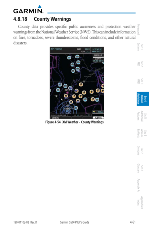 Page 2174-61190-01102-02  Rev. DGarmin G500 Pilot’s Guide
ForewordSec 1 
System Sec 2 
PFD Sec 3 
MFD Sec 4 
Hazard 
Avoidance
Sec 5 
Additional  Features Sec 6 
Annun. 
& Alerts Sec 7 
Symbols Sec 8 
Glossary Appendix A Appendix B 
Index
4.8.18  County Warnings
County  data  provides  specific  public  awareness  and  protection  weather 
warnings from the  National Weather Service (NWS). This can include information 
on  fires,  tornadoes,  severe  thunderstorms,  flood  conditions,  and  other  natural...