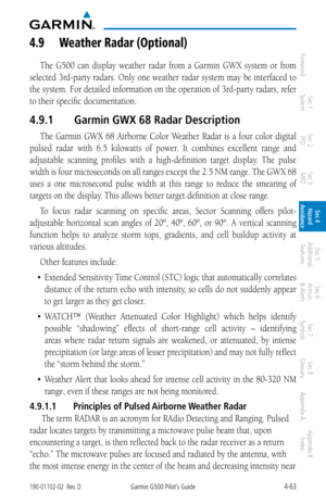 Page 2194-63190-01102-02  Rev. DGarmin G500 Pilot’s Guide
ForewordSec 1 
System Sec 2 
PFD Sec 3 
MFD Sec 4 
Hazard 
Avoidance
Sec 5 
Additional  Features Sec 6 
Annun. 
& Alerts Sec 7 
Symbols Sec 8 
Glossary Appendix A Appendix B 
Index
4.9  w eather radar (Optional)
The  G500  can  display  weather  radar  from  a  Garmin  GWX  system  or  from 
selected 3rd-party radars. Only one weather radar system may be interfaced to 
the system. For detailed information on the operation of 3rd-party radars, refer 
to...