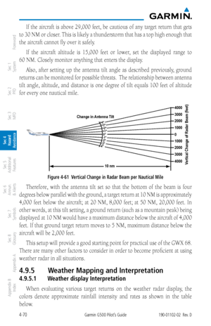 Page 2264-70Garmin G500 Pilot’s Guide190-01102-02  Rev. D
Foreword
Sec 1 
System
Sec 2 
PFD
Sec 3 
MFD
Sec 4 
Hazard 
Avoidance
Sec 5 
Additional  Features
Sec 6 
Annun. 
& Alerts
Sec 7 
Symbols
Sec 8 
Glossary
Appendix A
Appendix B 
Index
If the aircraft is above 29,000 feet, be cautious of any target return that gets 
to 30 NM or closer. This is likely a thunderstorm that has a top high enough that 
the aircraft cannot fly over it safely. 
If  the  aircraft  altitude  is  15,000  feet  or  lower,  set  the...