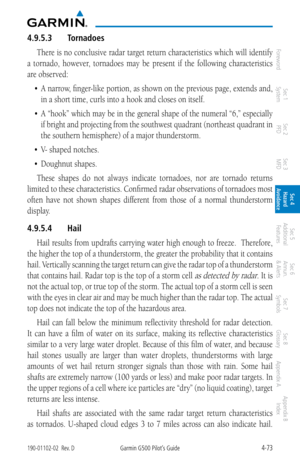 Page 2294-73190-01102-02  Rev. DGarmin G500 Pilot’s Guide
ForewordSec 1 
System Sec 2 
PFD Sec 3 
MFD Sec 4 
Hazard 
Avoidance
Sec 5 
Additional  Features Sec 6 
Annun. 
& Alerts Sec 7 
Symbols Sec 8 
Glossary Appendix A Appendix B 
Index
4.9.5.3  Tornadoes
There is no conclusive radar target return characteristics which will identify 
a  tornado,  however,  tornadoes  may  be  present  if  the  following  characteristics 
are observed: 
•	 A	 narrow,	 finger-like	 portion,	as	shown	 on	the	 previous	 page,...