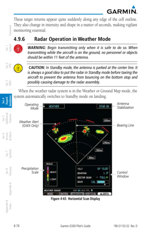 Page 2304-74Garmin G500 Pilot’s Guide190-01102-02  Rev. D
Foreword
Sec 1 
System
Sec 2 
PFD
Sec 3 
MFD
Sec 4 
Hazard 
Avoidance
Sec 5 
Additional  Features
Sec 6 
Annun. 
& Alerts
Sec 7 
Symbols
Sec 8 
Glossary
Appendix A
Appendix B 
Index
These  target  returns  appear  quite  suddenly  along  any  edge  of  the  cell  outline. 
They also change in intensity and shape in a matter of seconds, making vigilant 
monitoring essential. 
4.9.6  Radar Operation in Weather Mode
 WARNING:  Begin  transmitting  only  when...