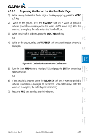 Page 2314-75190-01102-02  Rev. DGarmin G500 Pilot’s Guide
ForewordSec 1 
System Sec 2 
PFD Sec 3 
MFD Sec 4 
Hazard 
Avoidance
Sec 5 
Additional  Features Sec 6 
Annun. 
& Alerts Sec 7 
Symbols Sec 8 
Glossary Appendix A Appendix B 
Index
4.9.6.1  Displaying Weather on the Weather Radar Page
1) While viewing the Weather Radar page of the Wx page group, press the  MODE 
soft key. 
2)    While  on  the  ground,  press  the  STANDBY  soft  key.  A  warm-up  period  is 
initiated (countdown is displayed on the...