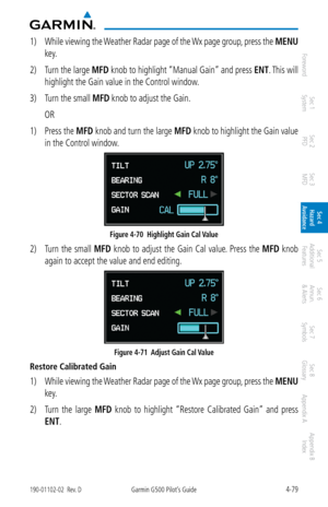 Page 2354-79190-01102-02  Rev. DGarmin G500 Pilot’s Guide
ForewordSec 1 
System Sec 2 
PFD Sec 3 
MFD Sec 4 
Hazard 
Avoidance
Sec 5 
Additional  Features Sec 6 
Annun. 
& Alerts Sec 7 
Symbols Sec 8 
Glossary Appendix A Appendix B 
Index
1)  While viewing the Weather Radar page of the Wx page group, press the  MENU 
key. 
2)  Turn the large  MFD knob to highlight “Manual Gain” and press  ENT. This will 
highlight the Gain value in the Control window. 
3)  Turn the small MFD knob to adjust the Gain. 
  OR
1)...