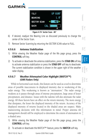 Page 2374-81190-01102-02  Rev. DGarmin G500 Pilot’s Guide
ForewordSec 1 
System Sec 2 
PFD Sec 3 
MFD Sec 4 
Hazard 
Avoidance
Sec 5 
Additional  Features Sec 6 
Annun. 
& Alerts Sec 7 
Symbols Sec 8 
Glossary Appendix A Appendix B 
Index
Figure 4-74  Sector Scan - 40°
6)  If  desired,  readjust  the  Bearing  Line  as  discussed  previously  to  change  the 
center of the Sector Scan. 
7)  Remove Sector Scanning by returning the SECTOR SCAN value to FULL. 
4.9.6.6  Antenna Stabilization
1) While  viewing  the...