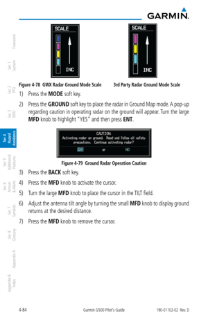 Page 2404-84Garmin G500 Pilot’s Guide190-01102-02  Rev. D
Foreword
Sec 1 
System
Sec 2 
PFD
Sec 3 
MFD
Sec 4 
Hazard 
Avoidance
Sec 5 
Additional  Features
Sec 6 
Annun. 
& Alerts
Sec 7 
Symbols
Sec 8 
Glossary
Appendix A
Appendix B 
Index
                                    
Figure 4-78  GWX Radar Ground Mode Scale  3rd Party Radar Ground Mode Scale
1) Press the MODE soft key. 
2)  Press the  GROUND soft key to place the radar in Ground Map mode. A pop-up 
regarding caution in operating radar on the ground will...
