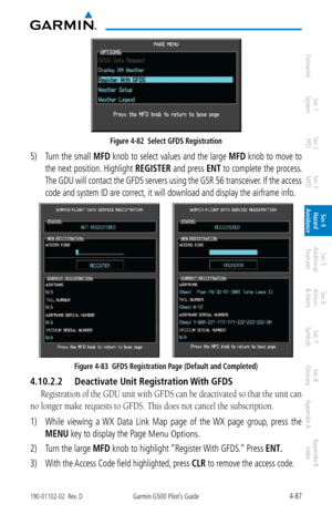 Page 2434-87190-01102-02  Rev. DGarmin G500 Pilot’s Guide
ForewordSec 1 
System Sec 2 
PFD Sec 3 
MFD Sec 4 
Hazard 
Avoidance
Sec 5 
Additional  Features Sec 6 
Annun. 
& Alerts Sec 7 
Symbols Sec 8 
Glossary Appendix A Appendix B 
Index
Figure 4-82  Select GFDS Registration
5) Turn the small  MFD knob to select values and the large  MFD knob to move to 
the next position. Highlight  REGISTER and press ENT to complete the process. 
The GDU will contact the GFDS servers using the GSR 56 transceiver. If the...