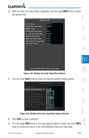 Page 2454-89190-01102-02  Rev. DGarmin G500 Pilot’s Guide
ForewordSec 1 
System Sec 2 
PFD Sec 3 
MFD Sec 4 
Hazard 
Avoidance
Sec 5 
Additional  Features Sec 6 
Annun. 
& Alerts Sec 7 
Symbols Sec 8 
Glossary Appendix A Appendix B 
Index
2)  With the Data Link Setup Menu displayed, turn the Large  MFD knob to select 
the desired item. 
Figure 4-85  Weather Data Link Setup Menu Options
3)  Turn the small MFD knob to select the desired weather feature option. 
Figure 4-86  Weather Data Link Setup Menu Option...