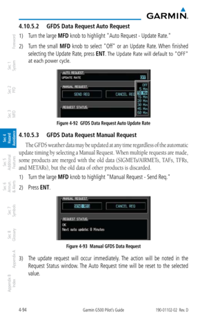 Page 2504-94Garmin G500 Pilot’s Guide190-01102-02  Rev. D
Foreword
Sec 1 
System
Sec 2 
PFD
Sec 3 
MFD
Sec 4 
Hazard 
Avoidance
Sec 5 
Additional  Features
Sec 6 
Annun. 
& Alerts
Sec 7 
Symbols
Sec 8 
Glossary
Appendix A
Appendix B 
Index
4.10.5.2  GFDS Data Request Auto Request
1) Turn the large MFD knob to highlight "Auto Request - Update Rate." 
2) Turn  the  small  MFD  knob  to  select  "Off"  or  an  Update  Rate. When  finished 
selecting the Update Rate, press
 ENT. The Update Rate will...