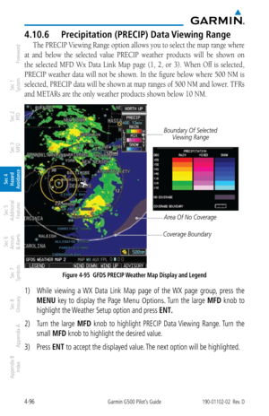 Page 2524-96Garmin G500 Pilot’s Guide190-01102-02  Rev. D
Foreword
Sec 1 
System
Sec 2 
PFD
Sec 3 
MFD
Sec 4 
Hazard 
Avoidance
Sec 5 
Additional  Features
Sec 6 
Annun. 
& Alerts
Sec 7 
Symbols
Sec 8 
Glossary
Appendix A
Appendix B 
Index
4.10.6  Precipitation (PRECIP) Data Viewing Range
The PRECIP Viewing Range option allows you to select the map range where 
at  and  below  the  selected  value  PRECIP  weather  products   will  be  shown  on 
the  selected  MFD  Wx  Data  Link  Map  page  (1,  2,  or  3)....