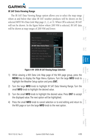 Page 2554-99190-01102-02  Rev. DGarmin G500 Pilot’s Guide
ForewordSec 1 
System Sec 2 
PFD Sec 3 
MFD Sec 4 
Hazard 
Avoidance
Sec 5 
Additional  Features Sec 6 
Annun. 
& Alerts Sec 7 
Symbols Sec 8 
Glossary Appendix A Appendix B 
Index
IR SAT Data Viewing Range
The  IR  SAT  Data  Viewing  Range  option  allows  you  to  select  the  map  range 
where  at  and  below  that  value  IR  SAT  weather  products  will  be  shown  on  the 
selected MFD Wx Data Link Map page (1, 2, or 3). When Off is selected, IR...