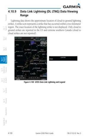 Page 2564-100Garmin G500 Pilot’s Guide190-01102-02  Rev. D
Foreword
Sec 1 
System
Sec 2 
PFD
Sec 3 
MFD
Sec 4 
Hazard 
Avoidance
Sec 5 
Additional  Features
Sec 6 
Annun. 
& Alerts
Sec 7 
Symbols
Sec 8 
Glossary
Appendix A
Appendix B 
Index
4.10.9  Data Link Lightning (DL LTNG) Data Viewing 
Range
Lightning data shows the approximate location of cloud-to-ground lightning 
strikes. A strike icon represents a strike that has occurred within a two-kilometer 
region. The exact location of the lightning strike is not...