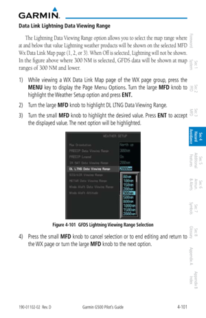 Page 2574-101190-01102-02  Rev. DGarmin G500 Pilot’s Guide
ForewordSec 1 
System Sec 2 
PFD Sec 3 
MFD Sec 4 
Hazard 
Avoidance
Sec 5 
Additional  Features Sec 6 
Annun. 
& Alerts Sec 7 
Symbols Sec 8 
Glossary Appendix A Appendix B 
Index
Data Link Lightning Data Viewing Range
The Lightning Data Viewing Range option allows you to select the map range where 
at and below that value Lightning weather products will be shown on the selected MFD 
Wx Data Link Map page (1, 2, or 3). When Off is selected, Lightning...