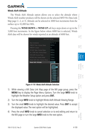 Page 2654-109190-01102-02  Rev. DGarmin G500 Pilot’s Guide
ForewordSec 1 
System Sec 2 
PFD Sec 3 
MFD Sec 4 
Hazard 
Avoidance
Sec 5 
Additional  Features Sec 6 
Annun. 
& Alerts Sec 7 
Symbols Sec 8 
Glossary Appendix A Appendix B 
Index
Winds Aloft Altitude
The  Winds  Aloft  Altitude  option  allows  you  to  select  the  altitude  where 
Winds Aloft weather products will be shown on the selected MFD Wx Data Link 
Map page (1, 2, or 3). Altitude can be selected in 3000 foot increments from the 
surface up to...