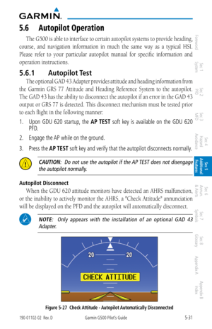 Page 2975-31190-01102-02  Rev. DGarmin G500 Pilot’s Guide
ForewordSec 1 
System Sec 2 
PFD Sec 3 
MFD Sec 4 
Hazard 
Avoidance
Sec 5 
Additional  Features Sec 6 
Annun. 
& Alerts Sec 7 
Symbols Sec 8 
Glossary Appendix A Appendix B 
Index
5.6  autopilot Operation
The G500 is able to interface to certain autopilot systems to provide heading, 
course,  and  navigation  information  in  much  the  same  way  as  a  typical  HSI. 
Please  refer  to  your  particular  autopilot  manual  for  specific  information...