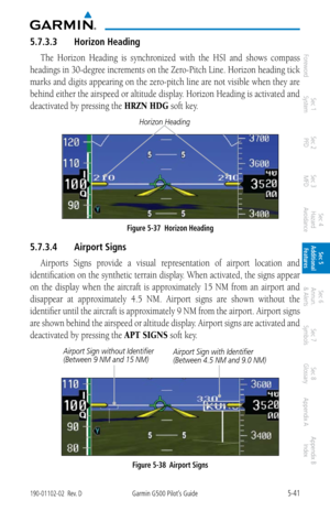 Page 3075-41190-01102-02  Rev. DGarmin G500 Pilot’s Guide
ForewordSec 1 
System Sec 2 
PFD Sec 3 
MFD Sec 4 
Hazard 
Avoidance
Sec 5 
Additional  Features Sec 6 
Annun. 
& Alerts Sec 7 
Symbols Sec 8 
Glossary Appendix A Appendix B 
Index
5.7.3.3  Horizon Heading
The  Horizon  Heading  is  synchronized  with  the  HSI  and  shows  compass 
headings in 30-degree increments on the Zero-Pitch Line. Horizon heading tick 
marks and digits appearing on the zero-pitch line are not visible when they are 
behind either...