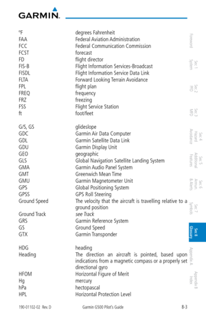Page 3338-3190-01102-02  Rev. DGarmin G500 Pilot’s Guide
ForewordSec 1 
System Sec 2 
PFD Sec 3 
MFD Sec 4 
Hazard 
Avoidance
Sec 5 
Additional  Features Sec 6 
Annun. 
& Alerts Sec 7 
Symbols Sec 8 
Glossary Appendix A Appendix B 
Index
ºF  degrees Fahrenheit
FAA  Federal Aviation Administration
FCC  Federal Communication Commission
FCST  forecast
FD  flight director
FIS-B  Flight Information Services-Broadcast
FISDL  Flight Information Service Data Link
FLTA  Forward Looking Terrain Avoidance
FPL  flight plan...