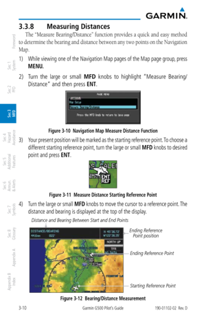 Page 823-10Garmin G500 Pilot’s Guide190-01102-02  Rev. D
Foreword
Sec 1 
System
Sec 2 
PFD
Sec 3 
MFD
Sec 4 
Hazard 
Avoidance
Sec 5 
Additional  Features
Sec 6 
Annun. 
& Alerts
Sec 7 
Symbols
Sec 8 
Glossary
Appendix A
Appendix B 
Index
3.3.8  Measuring Distances
The “Measure Bearing/Distance” function provides a quick and easy method 
to determine the bearing and distance between any two points on the Navigation 
Map. 
1)  While viewing one of the Navigation Map pages of the Map page group, press 
MENU. 
2)...