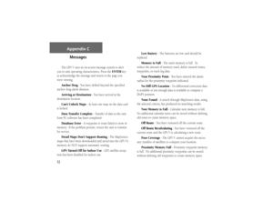 Page 8272
Appendix C
Messages
The GPS V uses an on-screen message system to alert 
you to unit operating characteristics. Press the ENTERkey
to acknowledge the message and return to the page you 
were viewing. 
Anchor Drag - You have drifted beyond the speciﬁ ed 
anchor drag alarm distance.
Arriving at Destination - You have arrived at the 
destination location.
Can’t Unlock Maps - At least one map on the data card 
is locked.
Data Transfer Complete - Transfer of data to the unit 
from PC software has been...