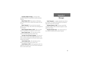 Page 8373
Appendix C
Proximity Radius Overlaps - The alarm radius 
speciﬁ ed overlaps the area speciﬁ ed by another proximity 
waypoint.
Route Memory Full - Route memory is full and no 
more routes can be saved or added (from another GPS unit 
or a PC).
Route Truncated - The route has been truncated 
because it was too long.  There will be turns missing prior to 
the destination.
Route Waypoint Memory is Full - There is no more 
space for map-based route waypoints (used for turns).
Route Already Exists - The...