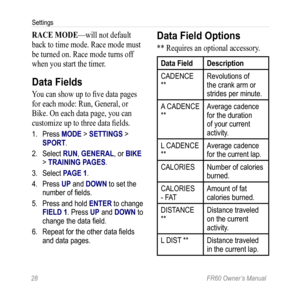 Page 3428 FR60 Owner’s Manual
Settings
raCE MODE—will not default 
back to time mode. Race mode must 
be turned on. Race mode turns off 
when you start the timer.
Data Fields
You can show up to five data pages 
for each mode: Run, General, or 
Bike. On each data page, you can 
customize up to three data fields.
1. Press MODE > SETTINGS > 
SPORT. 
2.  Select RUN, GENERAL, or BIKE 
> TRAINING PAGES. 
3.  Select PAGE 1.
4.  Press UP and DOWN to set the 
number of fields.
5.  Press and hold ENTER to change 
FIELD...