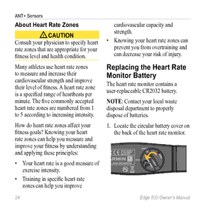 Page 2824 Edge 500 Owner’s Manual
ANT+ Sensors
About Heart rate Zones
 CAUTION 
Consult your physician to specify heart 
rate zones that are appropriate for your 
fitness level and health condition. 
Many athletes use heart rate zones 
to measure and increase their 
cardiovascular strength and improve 
their level of fitness. A heart rate zone 
is a specified range of heartbeats per 
minute. The five commonly accepted 
heart rate zones are numbered from 1 
to 5 according to increasing intensity. 
How do heart...