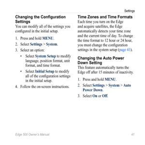 Page 45Edge 500 Owner’s Manual 41
Settings
Changing the Configuration 
Settings
You can modify all of the settings you 
configured in the initial setup. 
1.  Press and hold MENU.
2.  Select  Settings > System.
3.  Select an option:
• Select  System Setup to modify 
language, position format, unit 
format, and time format.
•  Select  Initial Setup to modify 
all of the configuration settings 
in the initial setup.
4.  Follow the on-screen instructions. 
Time Zones and Time Formats
Each time you turn on the Edge...