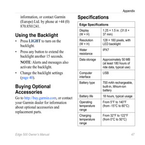 Page 51Edge 500 Owner’s Manual 47
Appendix
information, or contact Garmin 
(Europe) Ltd. by phone at +44 (0) 
870.8501241.
Using the Backlight
• Press LIGHT to turn on the 
backlight. 
•  Press any button to extend the 
backlight another 15 seconds. 
NOTE: Alerts and messages also 
activate the backlight. 
•  Change the backlight settings   
(page 40).
Buying Optional 
Accessories
Go to http://buy.garmin.com , or contact 
your Garmin dealer for information 
about optional accessories and 
replacement parts....