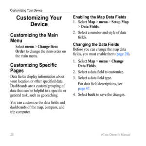 Page 2828 eTrex Owner’s Manual
Customizing Your Device
Customizing Your 
Device
Customizing the Main 
Menu
Select  menu > Change Item 
Order  to change the item order on 
the main menu.
Customizing Specific 
Pages
Data fields display information about 
your location or other specified data. 
Dashboards are a custom grouping of 
data that can be helpful to a specific or 
general task, such as geocaching.
You can customize the data fields and 
dashboards of the map, compass, and 
trip computer.
Enabling the Map...