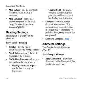 Page 3434 eTrex Owner’s Manual
Customizing Your Device
• Map Datum—sets the coordinate 
system on which the map is 
structured.
•  Map Spheroid—shows the 
coordinate system the device is 
using. The default coordinate 
system is WGS 84.
Heading Settings
This function is available on the   
eTrex 30. 
Select  Setup > Heading.
•  Display—sets the type of 
directional heading on the compass.
•  North Reference—sets the north 
reference of the compass.
•  Go To Line (Pointer) —allows you 
to select how the course...