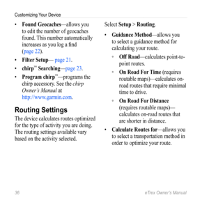 Page 3636 eTrex Owner’s Manual
Customizing Your Device
• Found Geocaches—allows you 
to edit the number of geocaches 
found. This number automatically 
increases as you log a find   
(page 22).
•  Filter Setup— page 21.
•  chirp
™ Searching—page 23.
•  Program chirp
™—programs the 
chirp accessory. See the  chirp 
Owner’s Manual at 
http://www.garmin.com .
Routing Settings
The device calculates routes optimized 
for the type of activity you are doing. 
The routing settings available vary 
based on the activity...