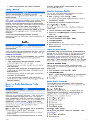 Page 11•Select 3-D to display the map in three dimensions.
Safety Cameras
NOTICE
Garmin is not responsible for the accuracy of or the 
consequences of using a custom point of interest or a safety 
camera database.
Safety camera information is available in some locations. Check www.garmin.com/safetycameras for availability. For these locations, you can purchase a subscription for safety camera information. The subscription includes the locations of hundreds of safety cameras. Your device alerts you when you are...