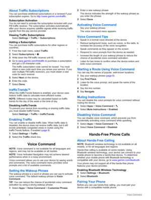 Page 12About Traffic Subscriptions
You can purchase additional subscriptions or a renewal if your subscription expires. Go to http://www.garmin.com/traffic.
Subscription Activation
You do not need to activate the subscription included with your FM traffic receiver. The subscription activates automatically after your device acquires satellite signals while receiving traffic signals from the pay service provider.
Viewing Traffic Subscriptions
Select Settings > Traffic > Subscriptions.
Adding a Subscription
You...