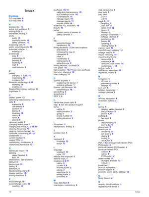 Page 20Index
Symbols2-D map view 63-D map view 6
Aaccessories 14active lane guidance 5adding stops 5addresses, finding 3
alertsaudio 13proximity points 13safety cameras 13
answering calls 9audio, proximity points 13
automatic volume 1enabling 2avoidancesarea 6customizing 6deleting 6disabling 6road 6road features 6
B
batterycharging 1, 2, 13, 14maximizing 14problems 14
Bluetooth technology 8, 15disabling 13enabling 8
Bluetoothtechnology, settings 13brightness 1
Ccables, power 13calibrating fuel economy 10
calls...