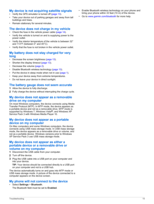 Page 19My device is not acquiring satellite signals
•Verify the GPS simulator is turned off (page 13).
•Take your device out of parking garages and away from tall buildings and trees.
•Remain stationary for several minutes.
The device does not charge in my vehicle
•Check the fuse in the vehicle power cable (page 14).
•Verify the vehicle is turned on and is supplying power to the power outlet.
•Verify the interior temperature of the vehicle is between 32° and 113°F (between 0° and 45°C).
•Verify that the fuse is...