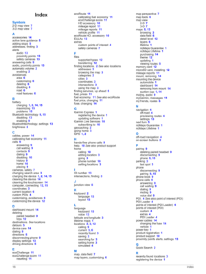 Page 20Index
Symbols2-D map view 73-D map view 7
Aaccessories 14active lane guidance 5adding stops 5addresses, finding 3
alertsaudio 13proximity points 13safety cameras 13
answering calls 9audio, proximity points 13
automatic volume 2enabling 2avoidancesarea 6customizing 6deleting 6disabling 6road 6road features 6
B
batterycharging 1, 2, 14, 15maximizing 15problems 15
Bluetooth technology 9, 15disabling 13enabling 9
Bluetoothtechnology, settings 13brightness 2
Ccables, power 14calibrating fuel economy 11
calls...