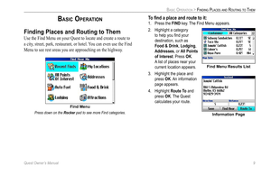 Page 17
Quest Owner’s Manual 9

BASIC OPERATION > FINDING PLACES AND ROUTING TO THEM
BASIC OPERATION
Finding Places and Routing to Them 
Use the Find Menu on your Quest to locate and create a route to 
a city, street, park, restaurant, or hotel. You can even use the Find 
Menu to see rest areas you are approaching on the highway. 
Find Menu 
Press down on the Rocker pad to see more Find categories.
To ﬁnd a place and route to it:
1.  Press the FIND key. The Find Menu appears.
2.   Highlight a category  to help...