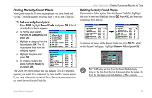Page 21
Quest Owner’s Manual 13

BASIC OPERATION > FINDING PLACES AND ROUTING TO THEM

Finding Recently-Found Places
Your Quest stores the 50 most recent places you have found and 
viewed. The most recently-reviewed item is on the top of the list. 
To ﬁnd a recently-found place:
1.  Press FIND, highlight Recent Finds, and press OK. A list of 
recently-found items appears. 
2.  To narrow your search, 
highlight All Categories and 
press OK. 
3.  Highlight a category from the 
list and press OK. The 15 
most...