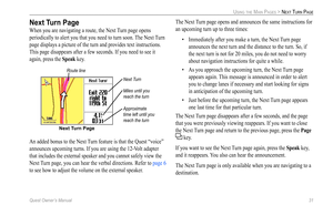 Page 39
Quest Owner’s Manual 31

USING THE MAIN PAGES > NEXT TURN PAGE

Next Turn Page
When you are navigating a route, the Next Turn page opens 
periodically to alert you that you need to turn soon. The Next Turn 
page displays a picture of the turn and provides text instructions. 
This page disappears after a few seconds. If you need to see it 
again, press the Speak key.
Next Turn Page
Next Turn
Route line
Miles until you 
reach the turn
Approximate 
time left until you 
reach the turn
An added bonus to the...